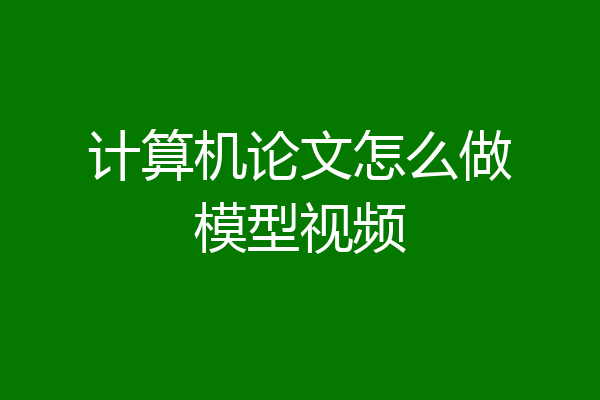 计算机论文怎么做模型视频