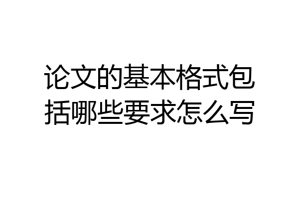 论文的基本格式包括哪些要求怎么写