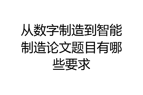 从数字制造到智能制造论文题目有哪些要求