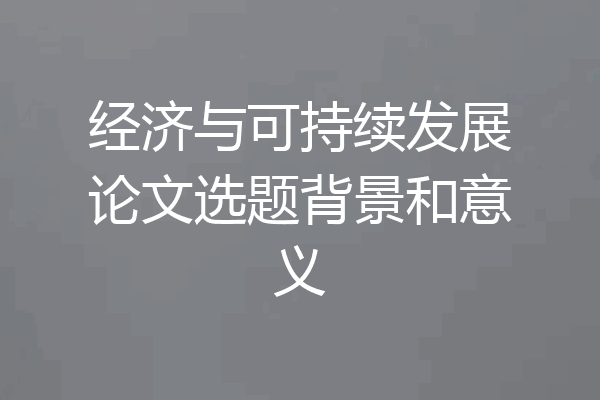 经济与可持续发展论文选题背景和意义