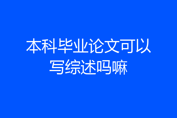 本科毕业论文可以写综述吗嘛