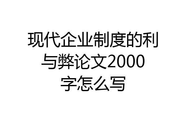 现代企业制度的利与弊论文2000字怎么写