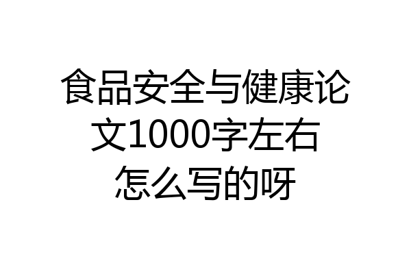 食品安全与健康论文1000字左右怎么写的呀