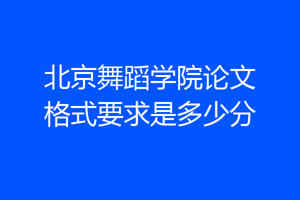 北京舞蹈学院论文格式要求是多少分