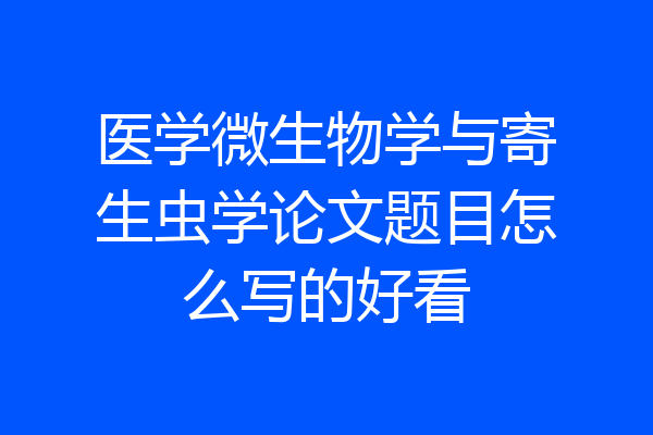 医学微生物学与寄生虫学论文题目怎么写的好看