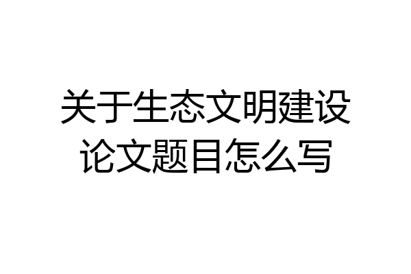 关于生态文明建设论文题目怎么写