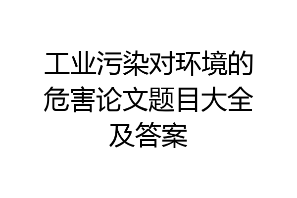 工业污染对环境的危害论文题目大全及答案