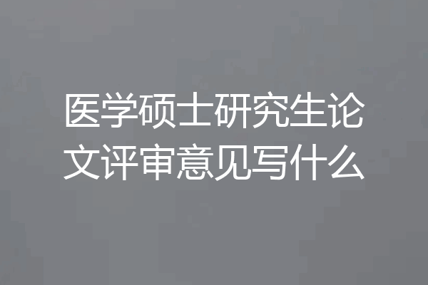医学硕士研究生论文评审意见写什么