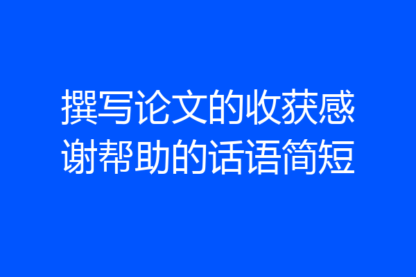 撰写论文的收获感谢帮助的话语简短
