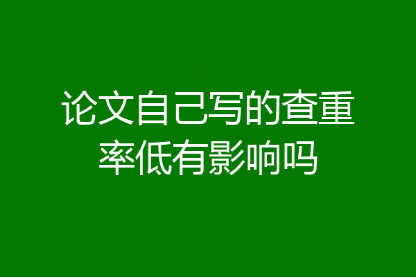 论文自己写的查重率低有影响吗
