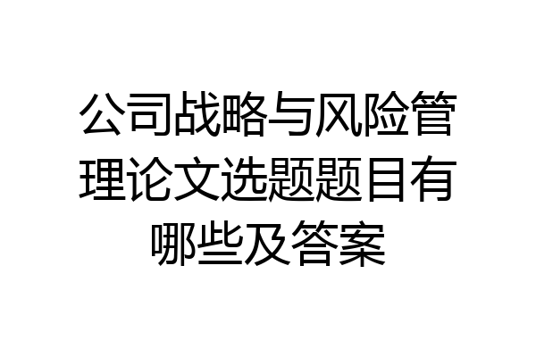 公司战略与风险管理论文选题题目有哪些及答案