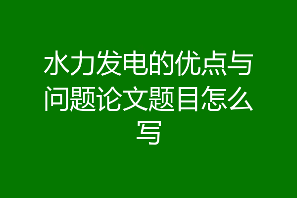 水力发电的优点与问题论文题目怎么写