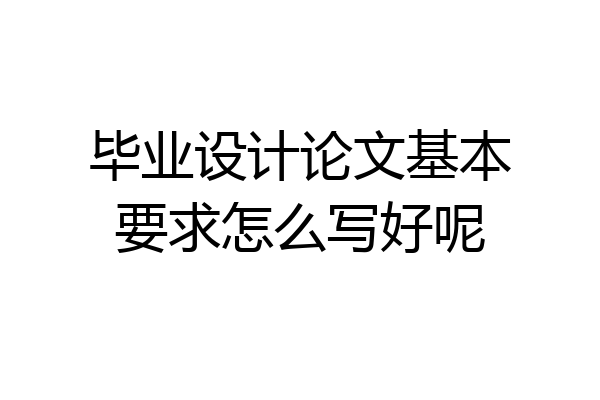毕业设计论文基本要求怎么写好呢