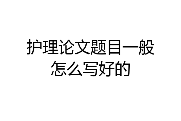 护理论文题目一般怎么写好的