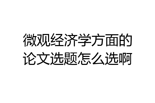 微观经济学方面的论文选题怎么选啊