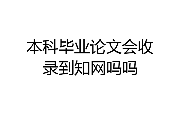 本科毕业论文会收录到知网吗吗