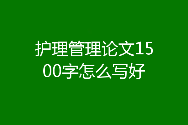 护理管理论文1500字怎么写好