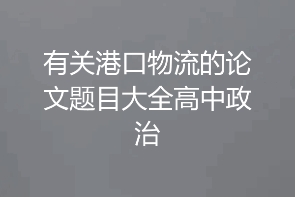 有关港口物流的论文题目大全高中政治