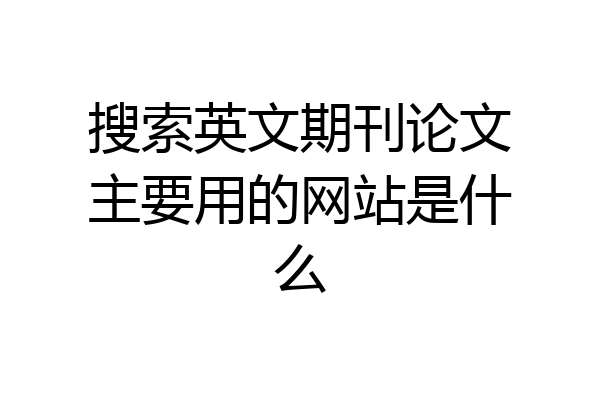 搜索英文期刊论文主要用的网站是什么
