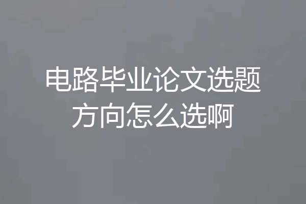 电路毕业论文选题方向怎么选啊