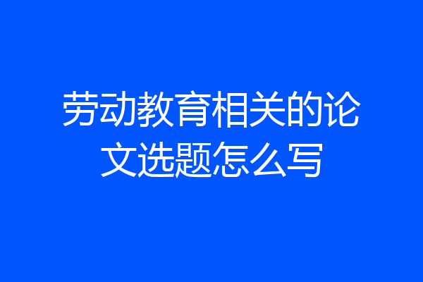 劳动教育相关的论文选题怎么写