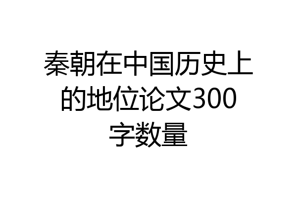 秦朝在中国历史上的地位论文300字数量