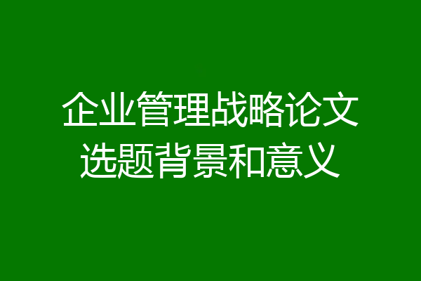 企业管理战略论文选题背景和意义
