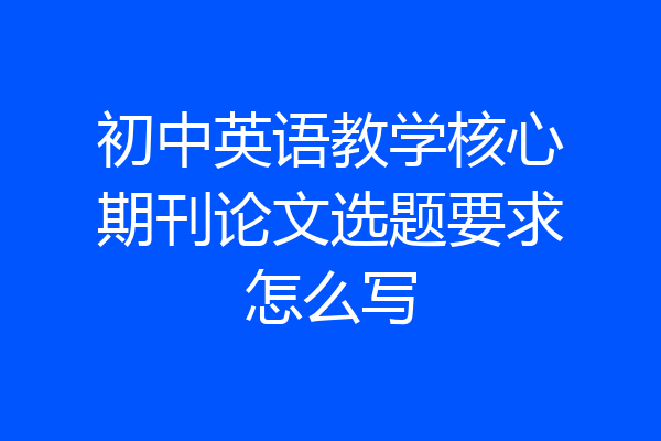 初中英语教学核心期刊论文选题要求怎么写
