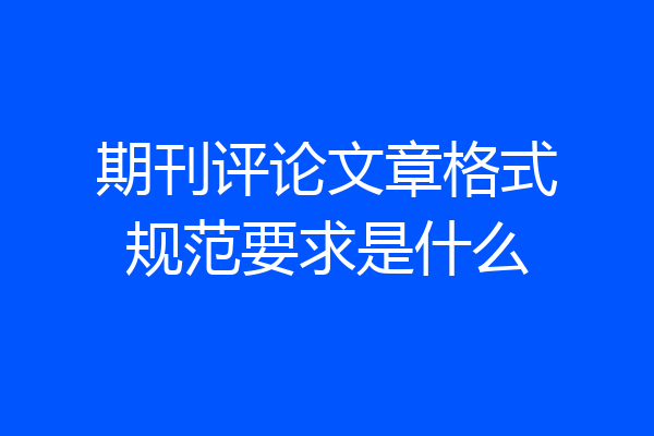 期刊评论文章格式规范要求是什么