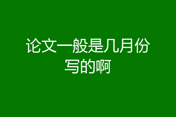 论文一般是几月份写的啊