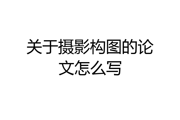 关于摄影构图的论文怎么写
