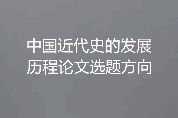 中国近代史的发展历程论文选题方向
