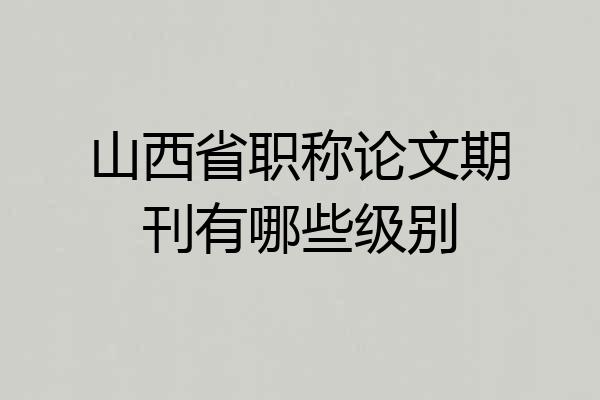 山西省职称论文期刊有哪些级别