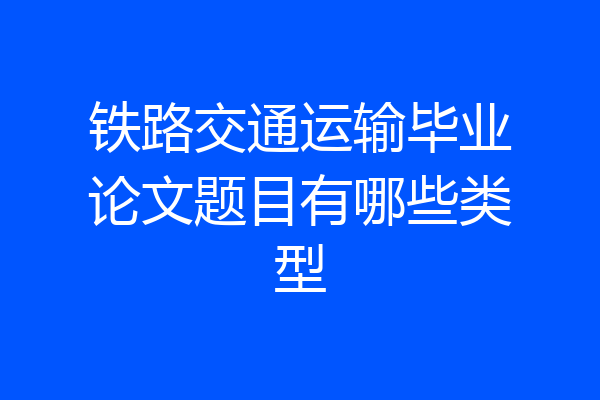 铁路交通运输毕业论文题目有哪些类型