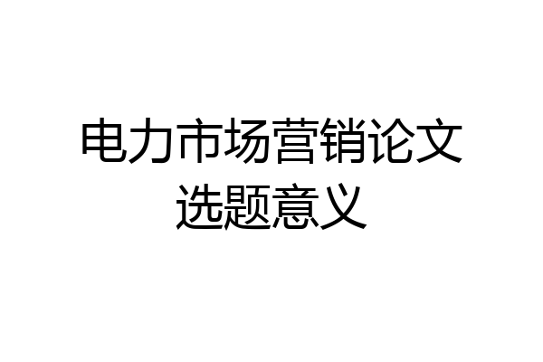 电力市场营销论文选题意义