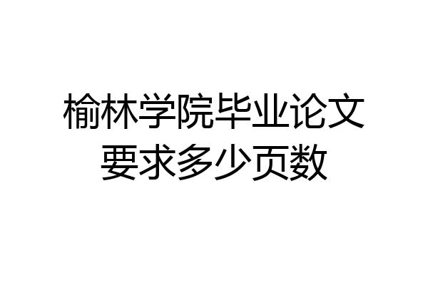 榆林学院毕业论文要求多少页数