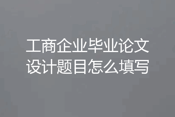 工商企业毕业论文设计题目怎么填写