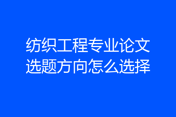纺织工程专业论文选题方向怎么选择