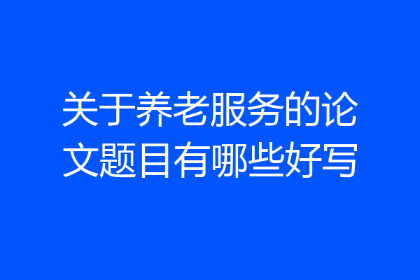 关于养老服务的论文题目有哪些好写