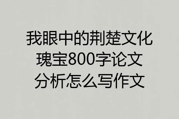我眼中的荆楚文化瑰宝800字论文分析怎么写作文