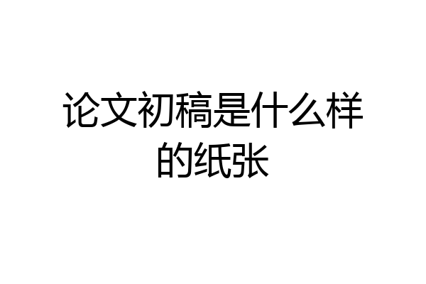 论文初稿是什么样的纸张