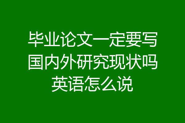毕业论文一定要写国内外研究现状吗英语怎么说