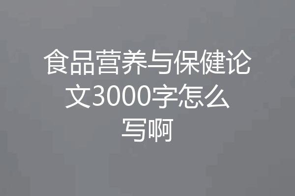 食品营养与保健论文3000字怎么写啊