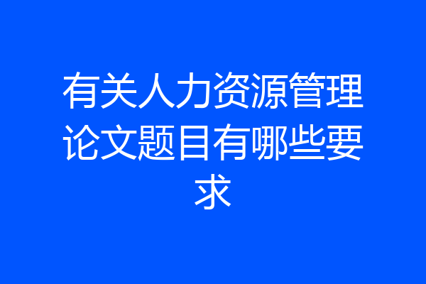 有关人力资源管理论文题目有哪些要求