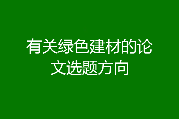 有关绿色建材的论文选题方向