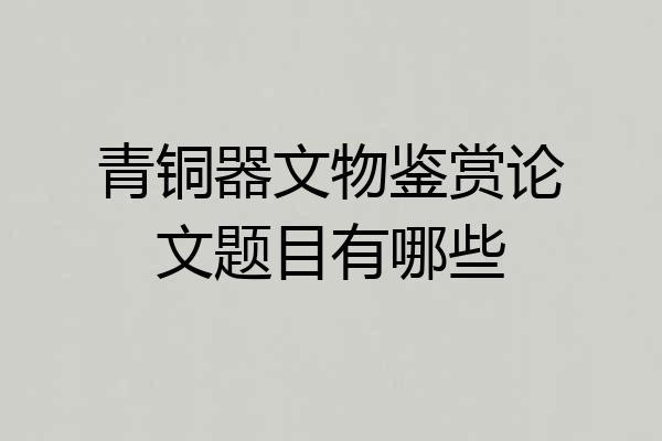青铜器文物鉴赏论文题目有哪些