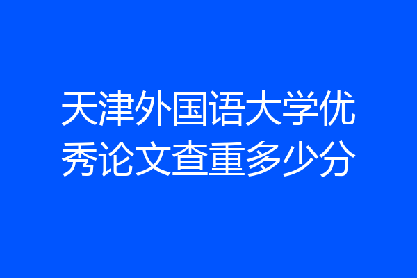 天津外国语大学优秀论文查重多少分