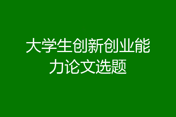 大学生创新创业能力论文选题