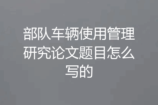 部队车辆使用管理研究论文题目怎么写的