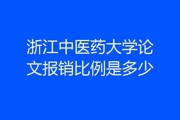 浙江中医药大学论文报销比例是多少